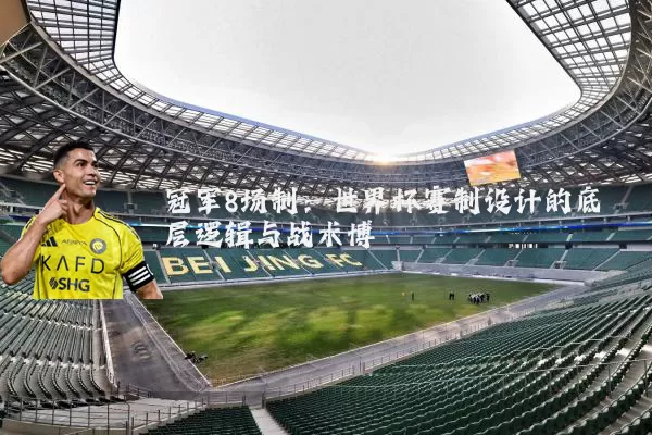 冠军8场制:世界杯赛制设计的底层逻辑与战术博弈