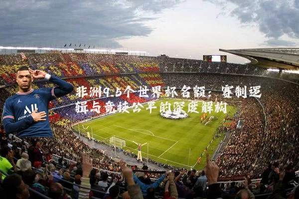 非洲9.5个世界杯名额：赛制逻辑与竞技公平的深度解构