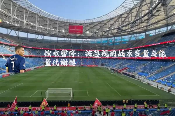 饮水暂停：被忽视的战术变量与能量代谢博弈