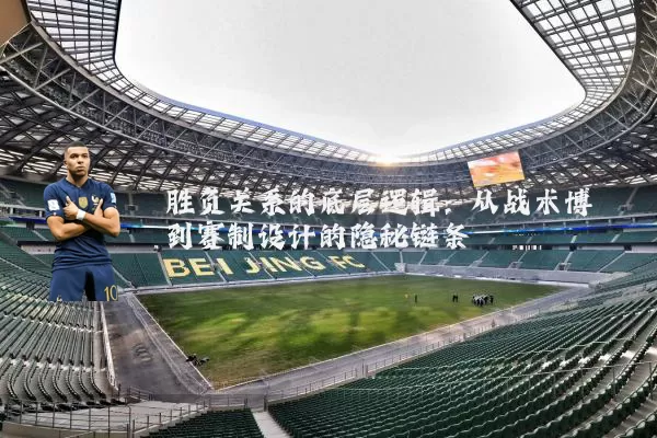 胜负关系的底层逻辑:从战术博弈到赛制设计的隐秘链条