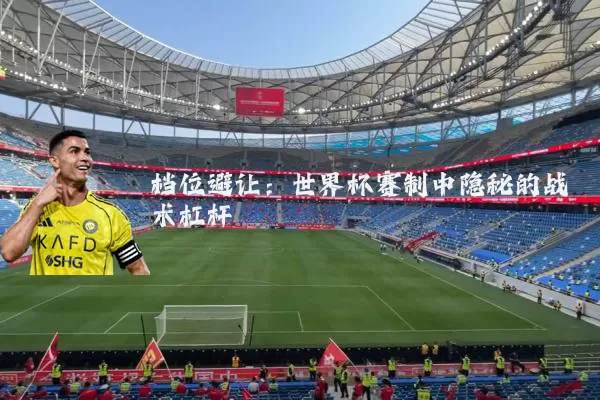 档位避让:世界杯赛制中隐秘的战术杠杆