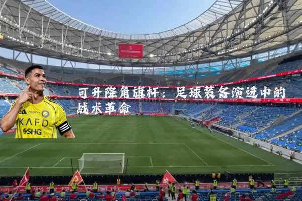 可升降角旗杆:足球装备演进中的战术革命