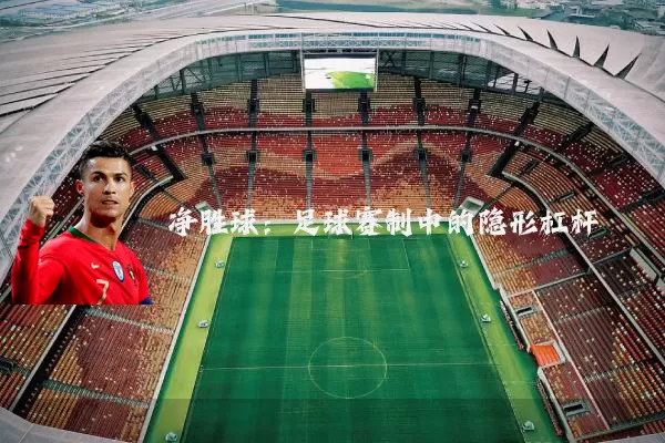 净胜球:足球赛制中的隐形杠杆