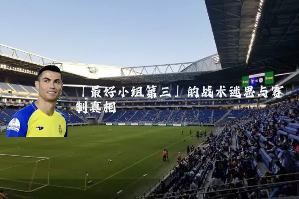 「最好小组第三」的战术迷思与赛制真相