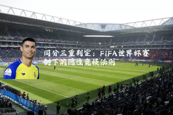 同分三重判定：FIFA世界杯赛制下的隐性竞技法则
