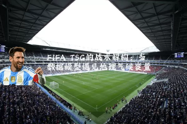 FIFA TSG的战术解构:当数据模型遇见地理气候变量
