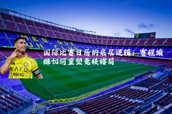 国际比赛日历的底层逻辑:赛程编排如何重塑竞技格局