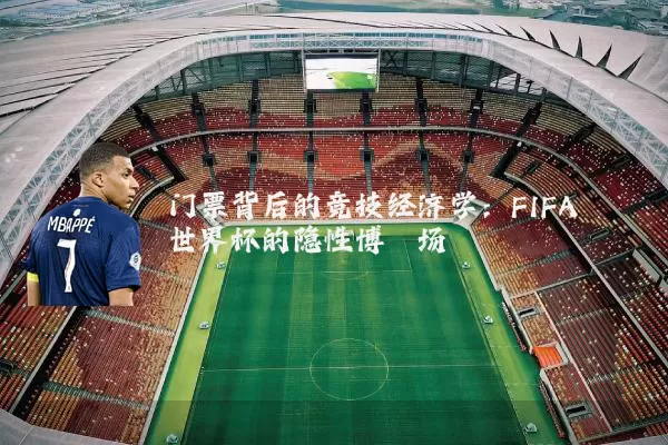 门票背后的竞技经济学：FIFA世界杯的隐性博弈场