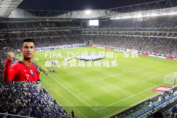 FIFA TSG技术解构:当数据流冲破战术板边界