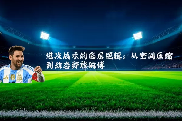 进攻战术的底层逻辑:从空间压缩到动态释放的博弈