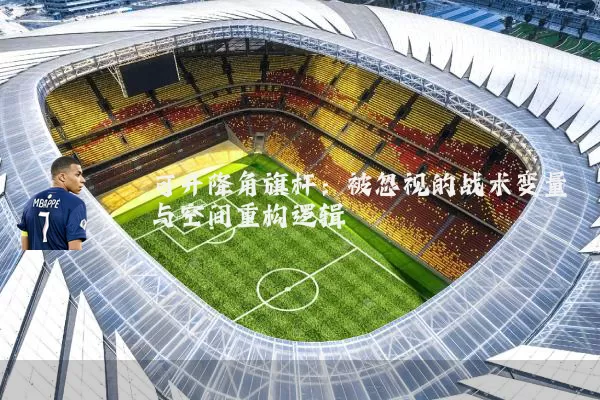 可升降角旗杆:被忽视的战术变量与空间重构逻辑