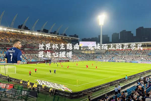 世界杯主题曲：竞技场上的声学武器与心理博弈