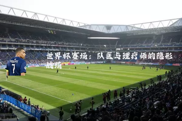 世界杯赛场:队医与理疗师的隐形战场