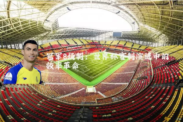 冠军8场制:世界杯赛制演进中的效率革命