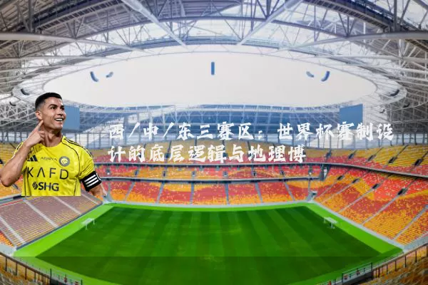 西/中/东三赛区:世界杯赛制设计的底层逻辑与地理博弈