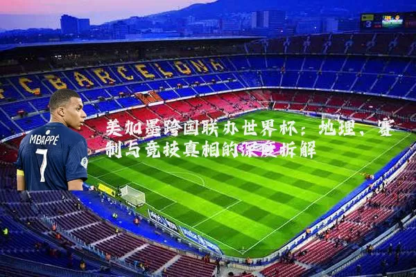 美加墨跨国联办世界杯:地理、赛制与竞技真相的深度拆解