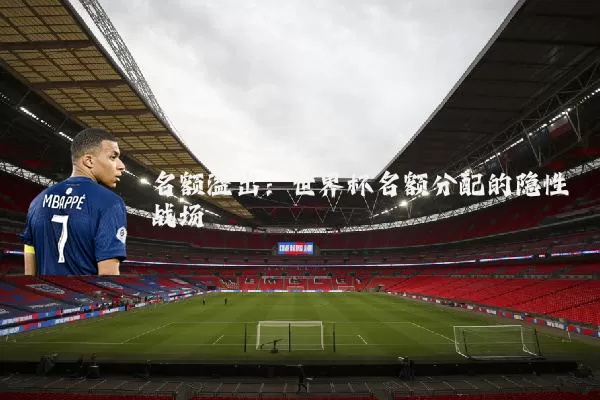 名额溢出:世界杯名额分配的隐性战场